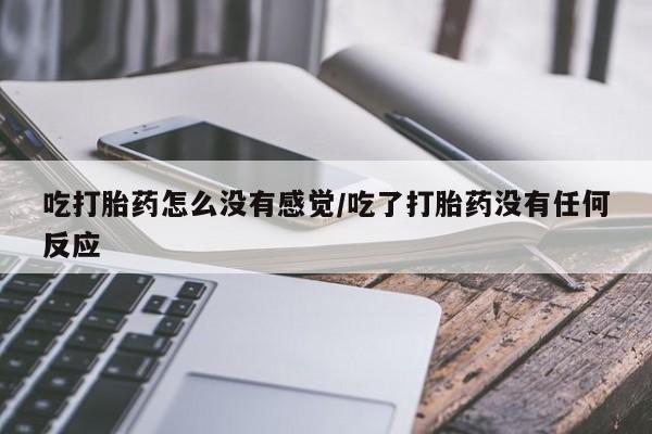 打胎药专卖微信打胎药购买私人微信吃打胎药怎么没有感觉/吃了打胎药没有任何反应