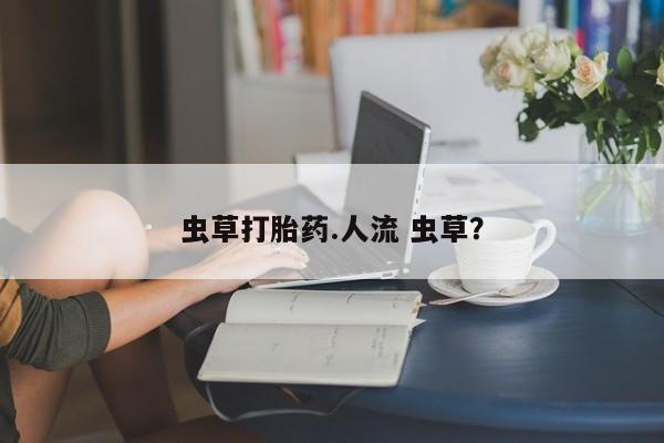 打胎药专卖微信打胎药购买私人微信虫草打胎药.人流 虫草？
