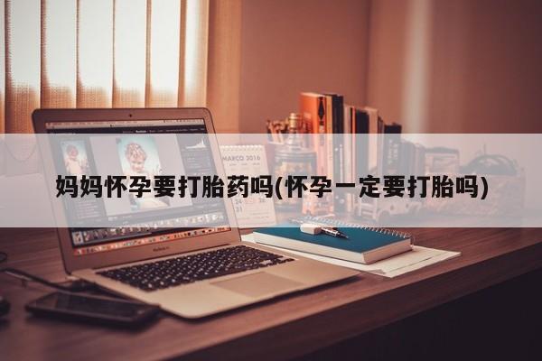 打胎药专卖微信打胎药购买私人微信妈妈怀孕要打胎药吗(怀孕一定要打胎吗)