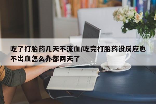 打胎药专卖微信打胎药购买私人微信吃了打胎药几天不流血/吃完打胎药没反应也不出血怎么办都两天了