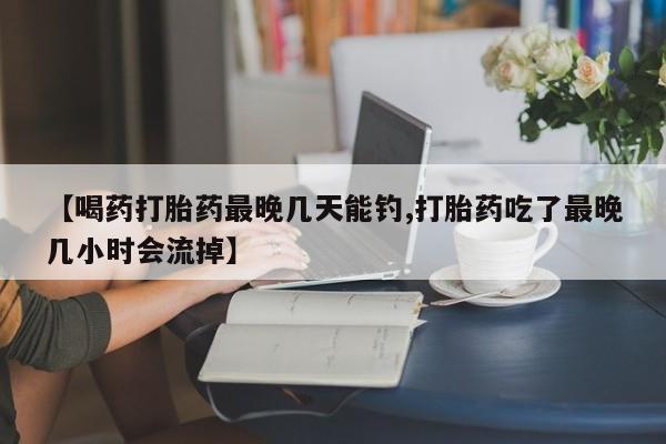 打胎药专卖微信打胎药购买私人微信【喝药打胎药最晚几天能钓,打胎药吃了最晚几小时会流掉】