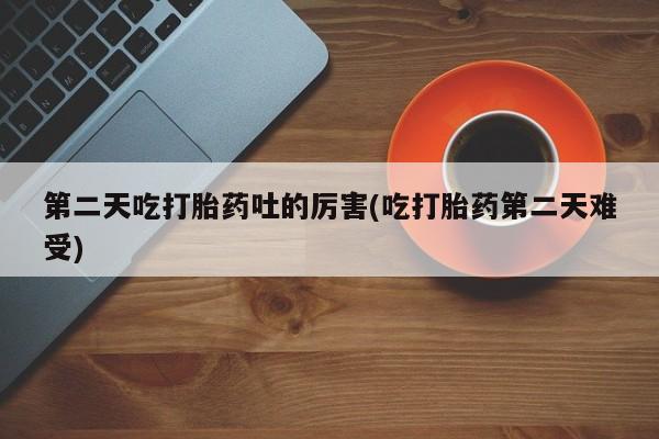 打胎药专卖微信打胎药购买私人微信第二天吃打胎药吐的厉害(吃打胎药第二天难受)