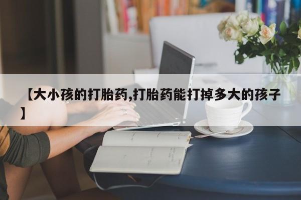 打胎药专卖微信打胎药购买私人微信【大小孩的打胎药,打胎药能打掉多大的孩子】