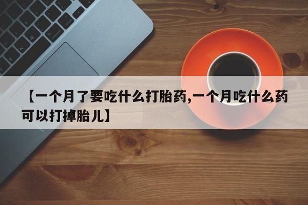 打胎药专卖微信打胎药购买私人微信【一个月了要吃什么打胎药,一个月吃什么药可以打掉胎儿】