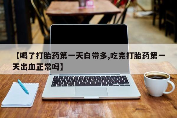 打胎药专卖微信打胎药购买私人微信【喝了打胎药第一天白带多,吃完打胎药第一天出血正常吗】