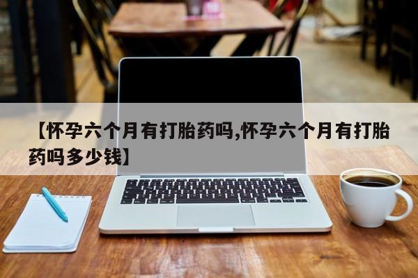 打胎药专卖微信打胎药购买私人微信【怀孕六个月有打胎药吗,怀孕六个月有打胎药吗多少钱】