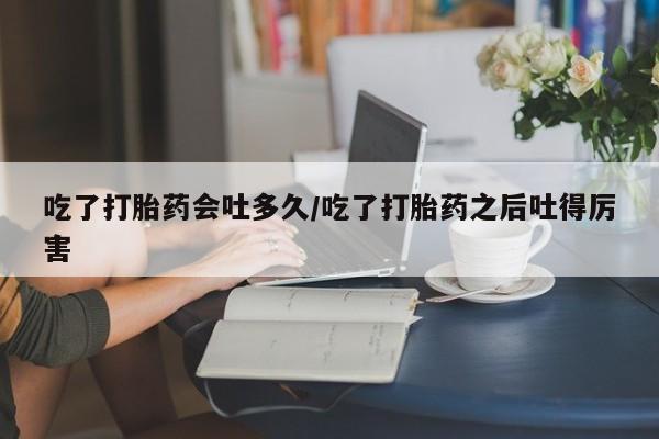 打胎药专卖微信打胎药购买私人微信吃了打胎药会吐多久/吃了打胎药之后吐得厉害