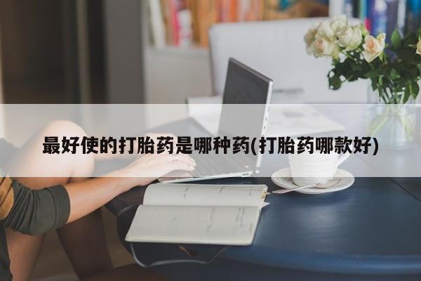 打胎药专卖微信打胎药购买私人微信最好使的打胎药是哪种药(打胎药哪款好)