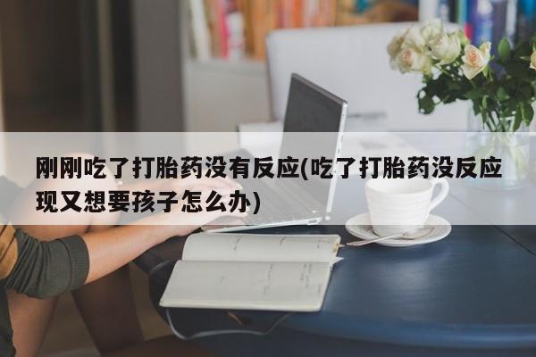 打胎药专卖微信打胎药购买私人微信刚刚吃了打胎药没有反应(吃了打胎药没反应现又想要孩子怎么办)