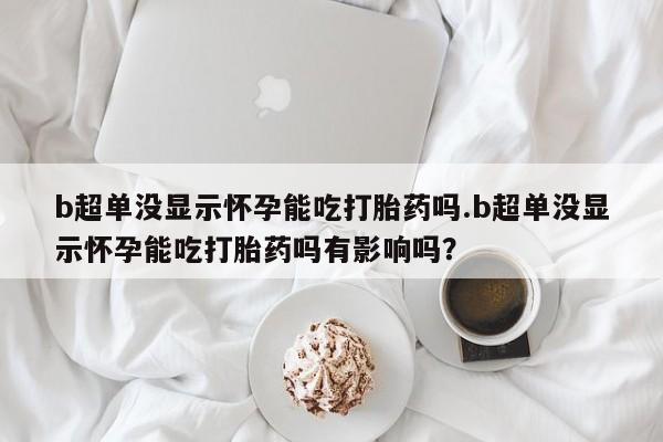 打胎药专卖微信打胎药购买私人微信b超单没显示怀孕能吃打胎药吗.b超单没显示怀孕能吃打胎药吗有影响吗？