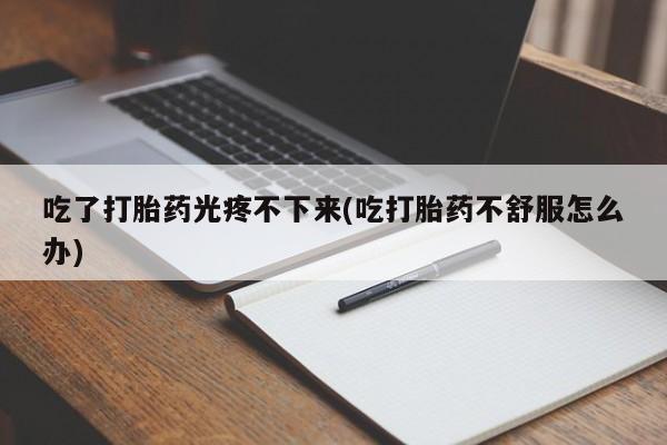 打胎药专卖微信打胎药购买私人微信吃了打胎药光疼不下来(吃打胎药不舒服怎么办)