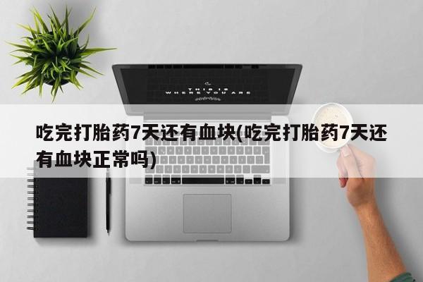 打胎药专卖微信打胎药购买私人微信吃完打胎药7天还有血块(吃完打胎药7天还有血块正常吗)