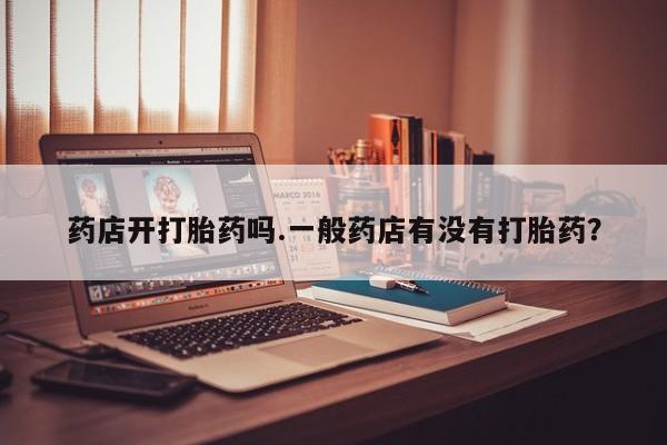 打胎药专卖微信打胎药购买私人微信药店开打胎药吗.一般药店有没有打胎药？
