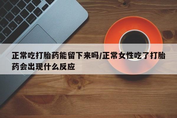 打胎药专卖微信打胎药购买私人微信正常吃打胎药能留下来吗/正常女性吃了打胎药会出现什么反应