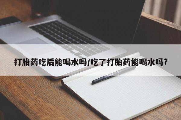 打胎药专卖微信打胎药购买私人微信打胎药吃后能喝水吗/吃了打胎药能喝水吗?
