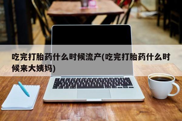 打胎药专卖微信打胎药购买私人微信吃完打胎药什么时候流产(吃完打胎药什么时候来大姨妈)