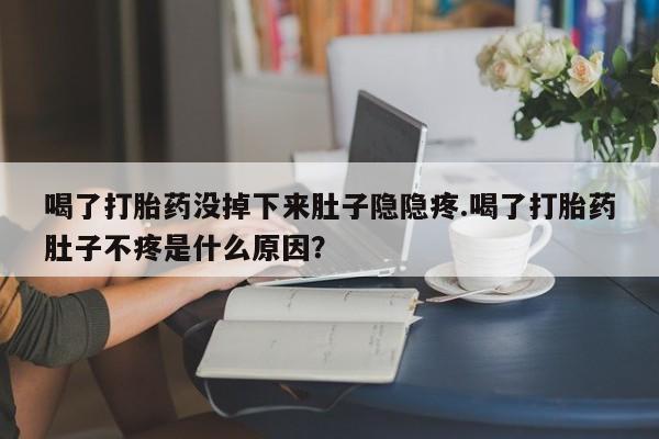 打胎药专卖微信打胎药购买私人微信喝了打胎药没掉下来肚子隐隐疼.喝了打胎药肚子不疼是什么原因？