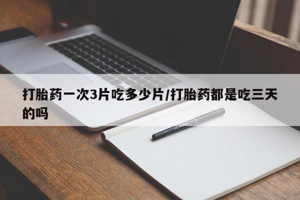 打胎药专卖微信打胎药购买私人微信打胎药一次3片吃多少片/打胎药都是吃三天的吗