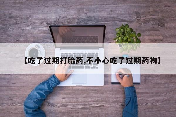 打胎药专卖微信打胎药购买私人微信【吃了过期打胎药,不小心吃了过期药物】
