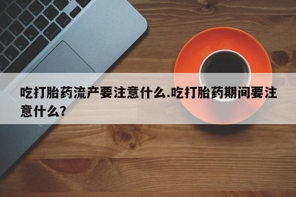 打胎药专卖微信打胎药购买私人微信吃打胎药流产要注意什么.吃打胎药期间要注意什么？