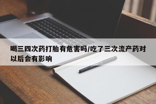 打胎药专卖微信打胎药购买私人微信喝三四次药打胎有危害吗/吃了三次流产药对以后会有影响