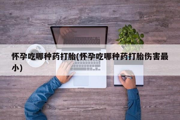 打胎药专卖微信打胎药购买私人微信怀孕吃哪种药打胎(怀孕吃哪种药打胎伤害最小)