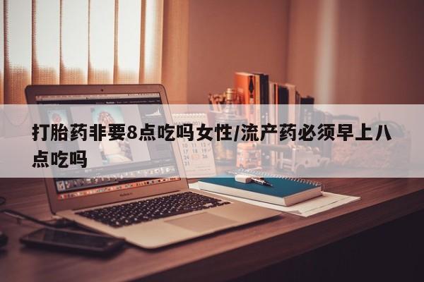 打胎药专卖微信打胎药购买私人微信打胎药非要8点吃吗女性/流产药必须早上八点吃吗