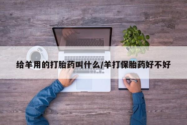打胎药专卖微信打胎药购买私人微信给羊用的打胎药叫什么/羊打保胎药好不好