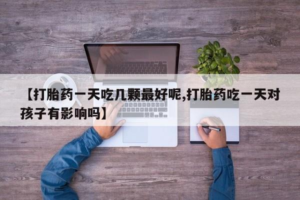 打胎药专卖微信打胎药购买私人微信【打胎药一天吃几颗最好呢,打胎药吃一天对孩子有影响吗】