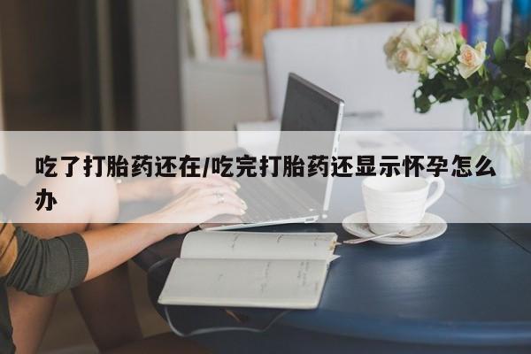 打胎药专卖微信打胎药购买私人微信吃了打胎药还在/吃完打胎药还显示怀孕怎么办