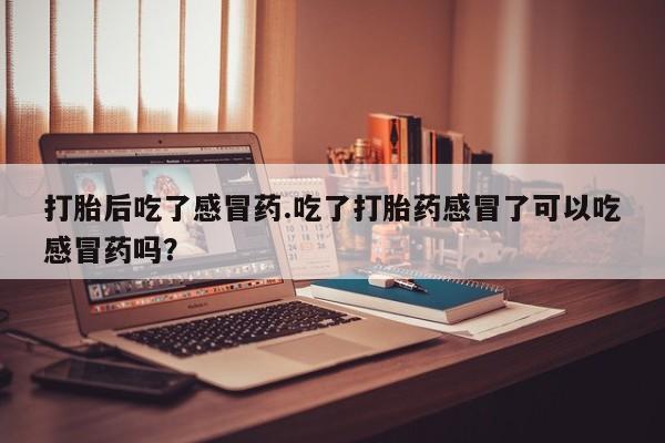 打胎药专卖微信打胎药购买私人微信打胎后吃了感冒药.吃了打胎药感冒了可以吃感冒药吗？