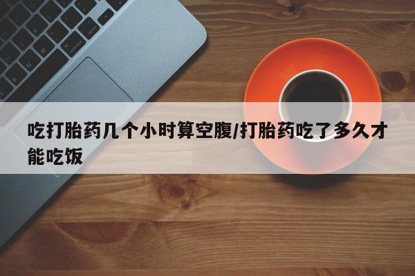 打胎药专卖微信打胎药购买私人微信吃打胎药几个小时算空腹/打胎药吃了多久才能吃饭
