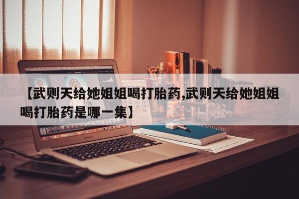 打胎药专卖微信打胎药购买私人微信【武则天给她姐姐喝打胎药,武则天给她姐姐喝打胎药是哪一集】