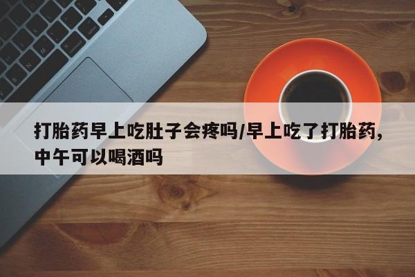 打胎药专卖微信打胎药购买私人微信打胎药早上吃肚子会疼吗/早上吃了打胎药,中午可以喝酒吗