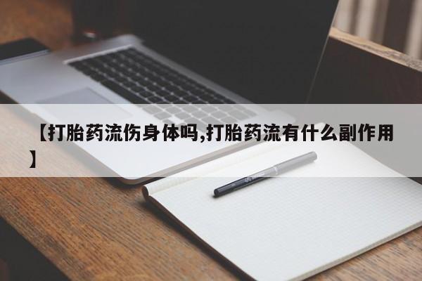 打胎药专卖微信打胎药购买私人微信【打胎药流伤身体吗,打胎药流有什么副作用】