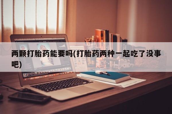打胎药专卖微信打胎药购买私人微信两颗打胎药能要吗(打胎药两种一起吃了没事吧)