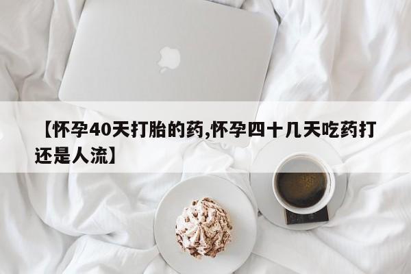 打胎药专卖微信打胎药购买私人微信【怀孕40天打胎的药,怀孕四十几天吃药打还是人流】