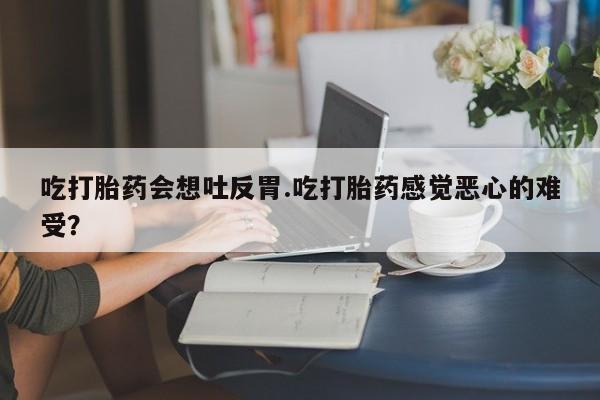 打胎药专卖微信打胎药购买私人微信吃打胎药会想吐反胃.吃打胎药感觉恶心的难受？