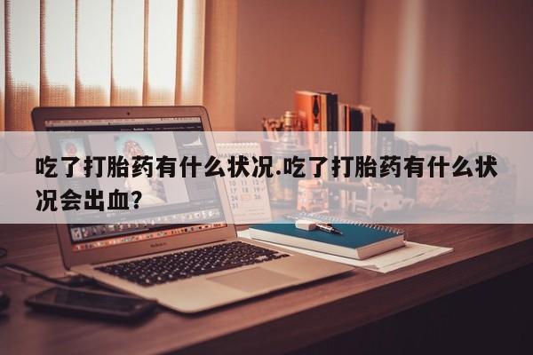 打胎药专卖微信打胎药购买私人微信吃了打胎药有什么状况.吃了打胎药有什么状况会出血？