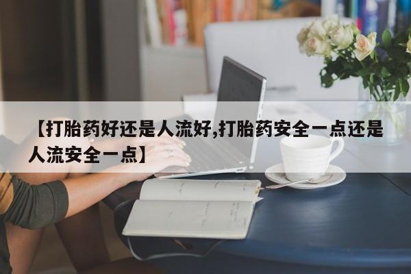 打胎药专卖微信打胎药购买私人微信【打胎药好还是人流好,打胎药安全一点还是人流安全一点】