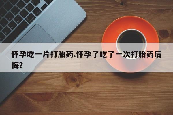 打胎药专卖微信打胎药购买私人微信怀孕吃一片打胎药.怀孕了吃了一次打胎药后悔？