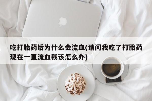 打胎药专卖微信打胎药购买私人微信吃打胎药后为什么会流血(请问我吃了打胎药现在一直流血我该怎么办)