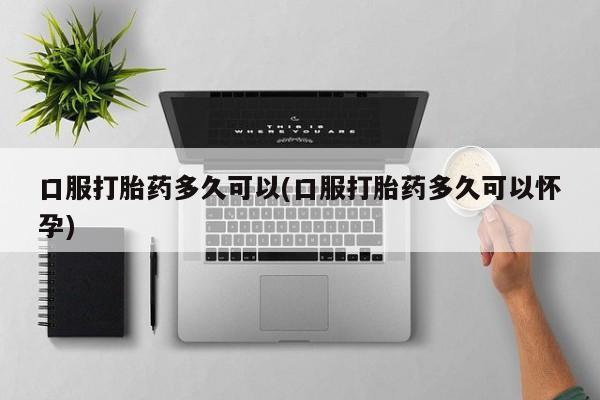 打胎药专卖微信打胎药购买私人微信口服打胎药多久可以(口服打胎药多久可以怀孕)