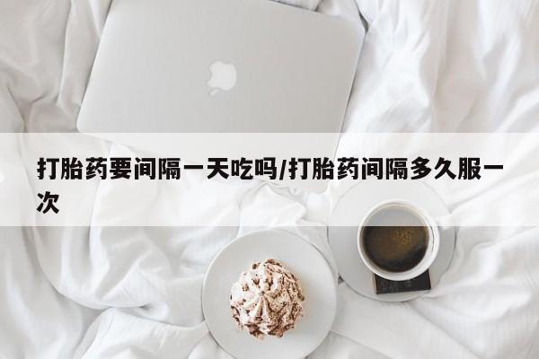 打胎药专卖微信打胎药购买私人微信打胎药要间隔一天吃吗/打胎药间隔多久服一次