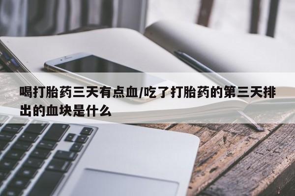 打胎药专卖微信打胎药购买私人微信喝打胎药三天有点血/吃了打胎药的第三天排出的血块是什么