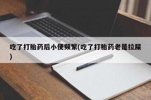 打胎药专卖微信打胎药购买私人微信吃了打胎药后小便频繁(吃了打胎药老是拉屎)