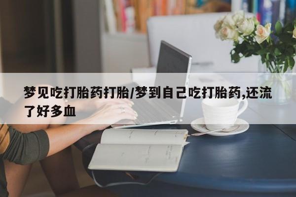 打胎药专卖微信打胎药购买私人微信梦见吃打胎药打胎/梦到自己吃打胎药,还流了好多血