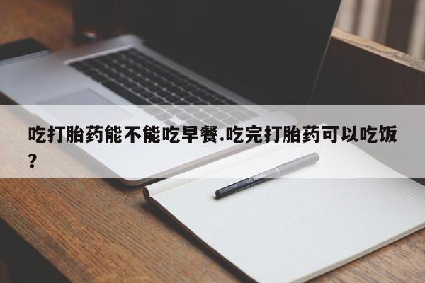 打胎药专卖微信打胎药购买私人微信吃打胎药能不能吃早餐.吃完打胎药可以吃饭？