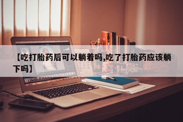 打胎药专卖微信打胎药购买私人微信【吃打胎药后可以躺着吗,吃了打胎药应该躺下吗】