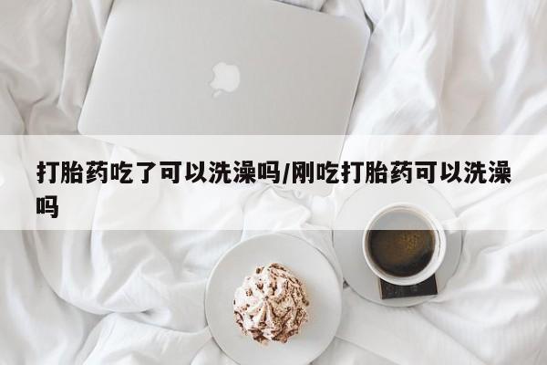 打胎药专卖微信打胎药购买私人微信打胎药吃了可以洗澡吗/刚吃打胎药可以洗澡吗